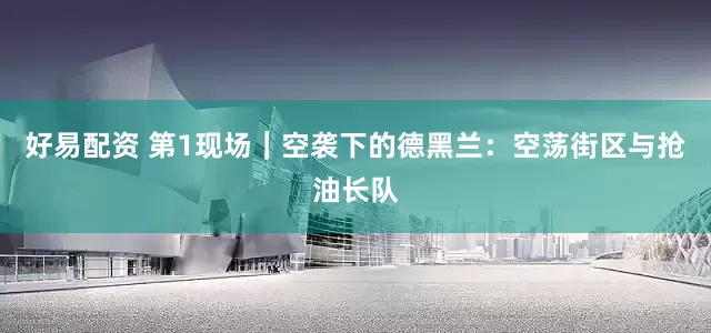 好易配资 第1现场｜空袭下的德黑兰：空荡街区与抢油长队