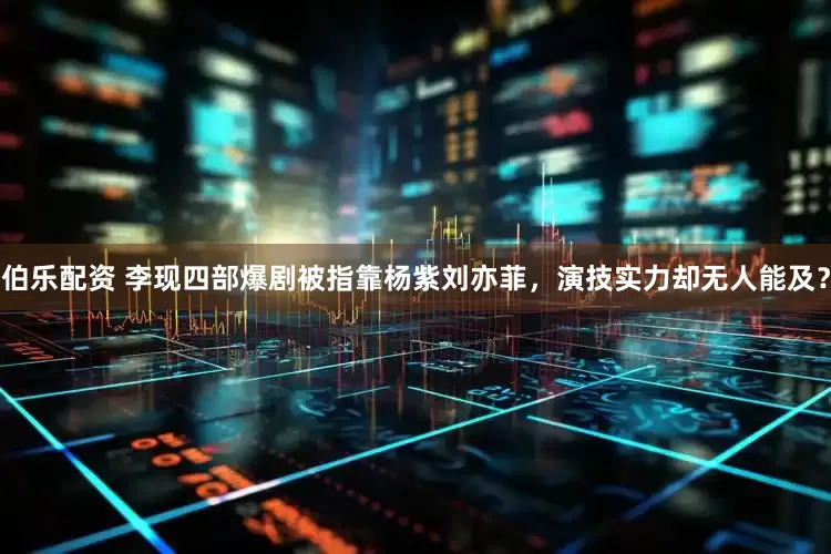 伯乐配资 李现四部爆剧被指靠杨紫刘亦菲，演技实力却无人能及？