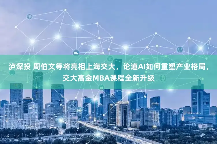 泸深投 周伯文等将亮相上海交大，论道AI如何重塑产业格局，交大高金MBA课程全新升级