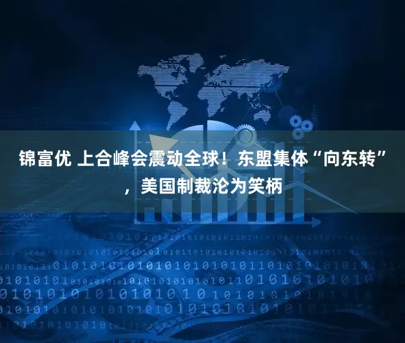 锦富优 上合峰会震动全球！东盟集体“向东转”，美国制裁沦为笑柄