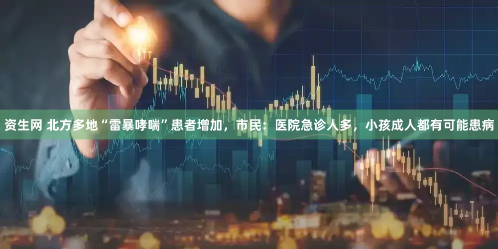 资生网 北方多地“雷暴哮喘”患者增加，市民：医院急诊人多，小孩成人都有可能患病