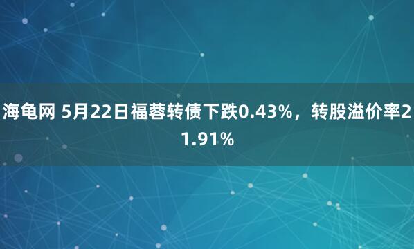 海龟网 5月22日福蓉转债下跌0.43%，转股溢价率21.91%