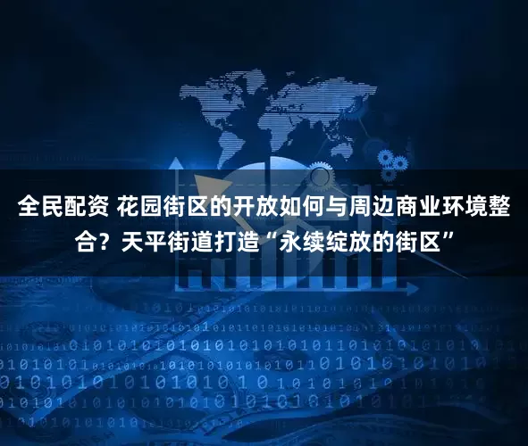 全民配资 花园街区的开放如何与周边商业环境整合？天平街道打造“永续绽放的街区”