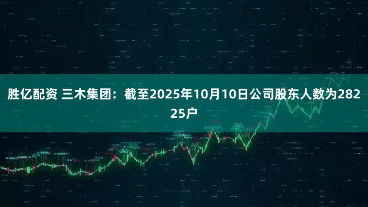 胜亿配资 三木集团：截至2025年10月10日公司股东人数为28225户