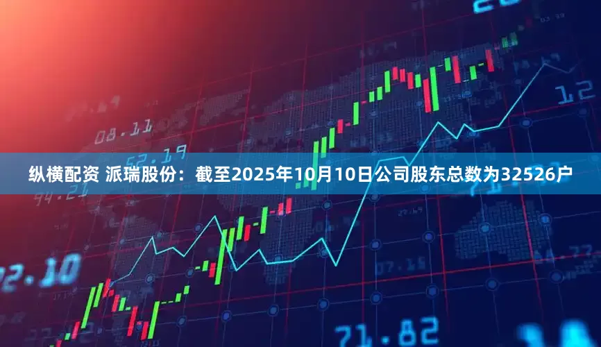 纵横配资 派瑞股份：截至2025年10月10日公司股东总数为32526户