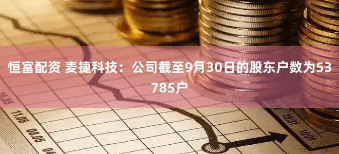 恒富配资 麦捷科技：公司截至9月30日的股东户数为53785户