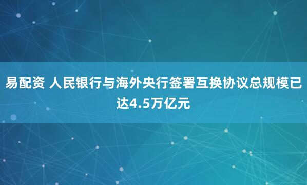 易配资 人民银行与海外央行签署互换协议总规模已达4.5万亿元