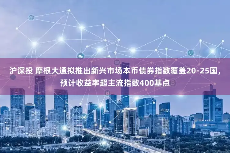 沪深投 摩根大通拟推出新兴市场本币债券指数覆盖20-25国，预计收益率超主流指数400基点