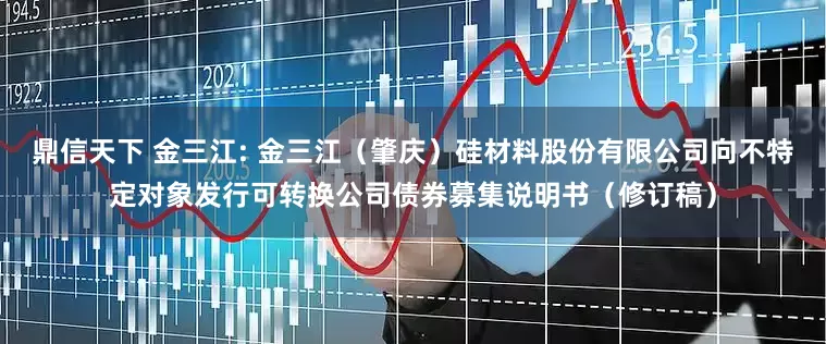 鼎信天下 金三江: 金三江（肇庆）硅材料股份有限公司向不特定对象发行可转换公司债券募集说明书（修订稿）