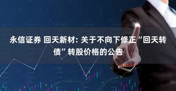 永信证券 回天新材: 关于不向下修正“回天转债”转股价格的公告