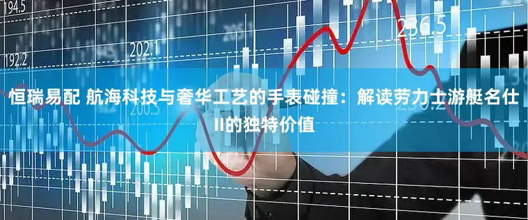 恒瑞易配 航海科技与奢华工艺的手表碰撞：解读劳力士游艇名仕II的独特价值