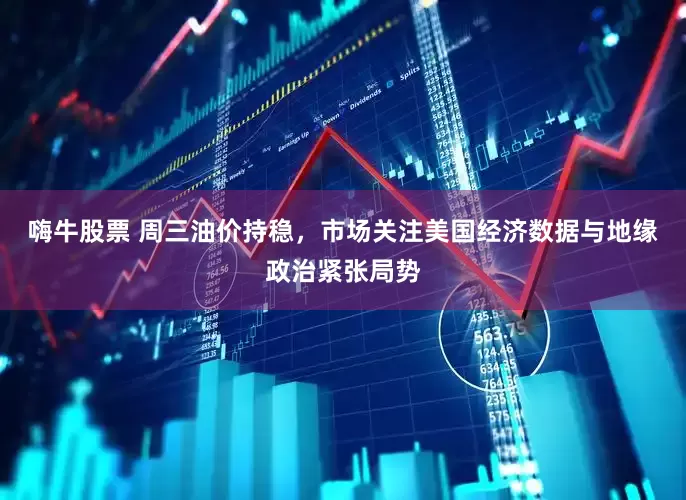 嗨牛股票 周三油价持稳，市场关注美国经济数据与地缘政治紧张局势