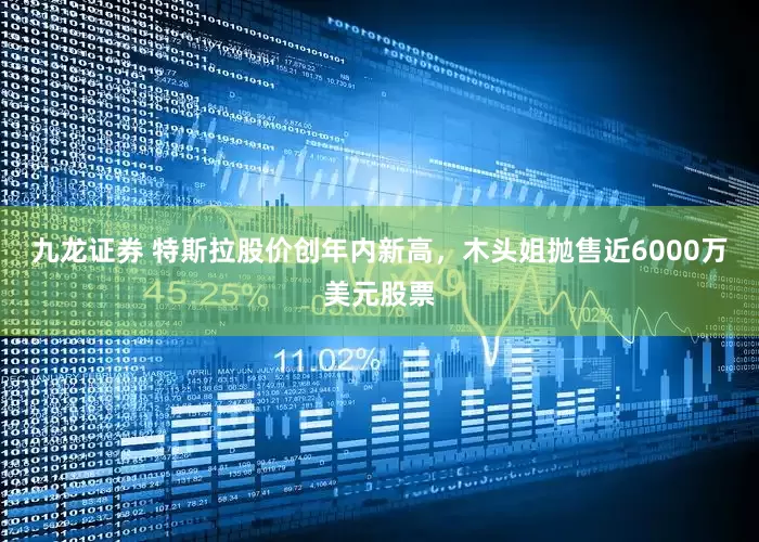 九龙证券 特斯拉股价创年内新高，木头姐抛售近6000万美元股票