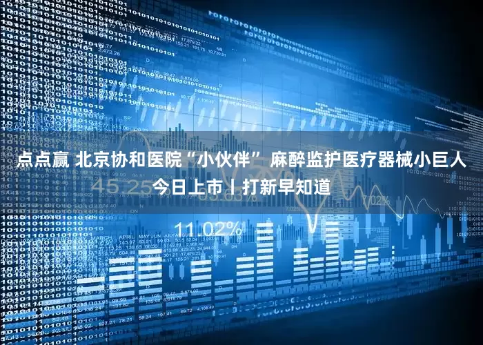 点点赢 北京协和医院“小伙伴” 麻醉监护医疗器械小巨人今日上市丨打新早知道