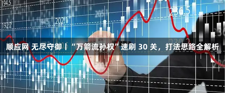 顺应网 无尽守御丨“万箭流孙权”速刷 30 关，打法思路全解析