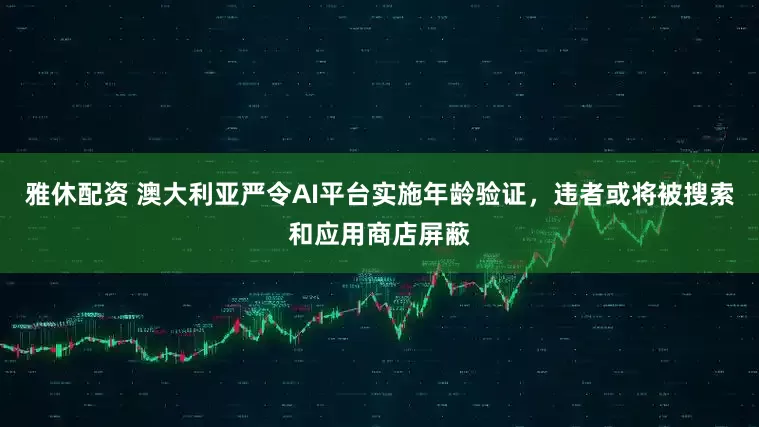 雅休配资 澳大利亚严令AI平台实施年龄验证，违者或将被搜索和应用商店屏蔽