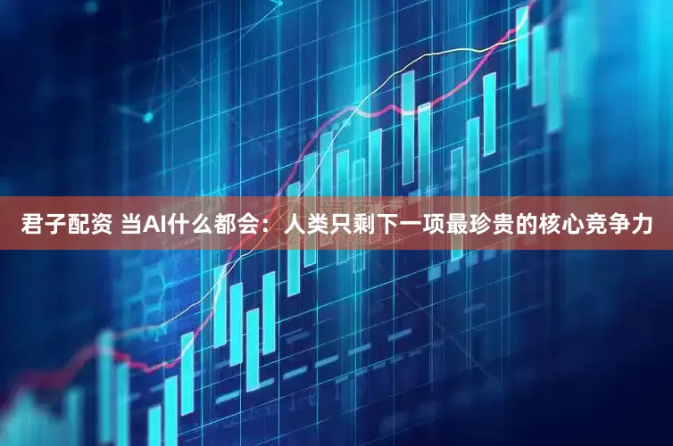 君子配资 当AI什么都会：人类只剩下一项最珍贵的核心竞争力