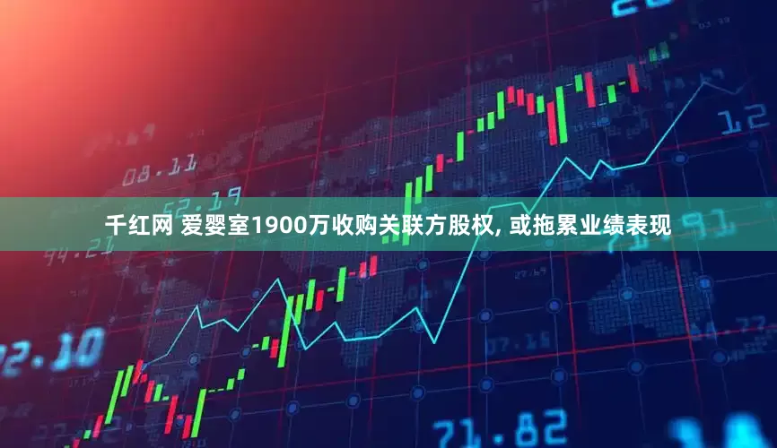 千红网 爱婴室1900万收购关联方股权, 或拖累业绩表现