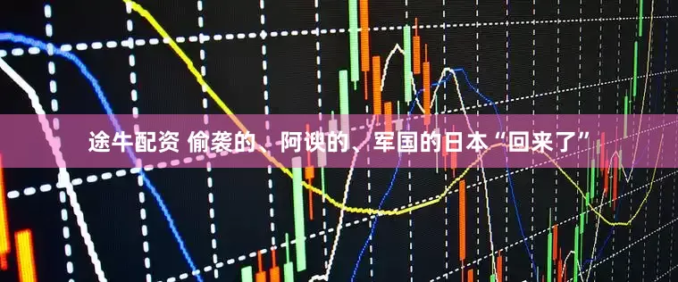 途牛配资 偷袭的、阿谀的、军国的日本“回来了”