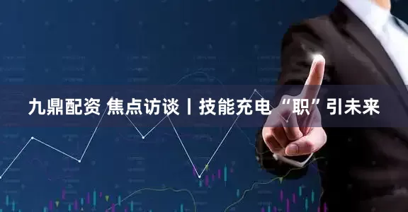 九鼎配资 焦点访谈丨技能充电 “职”引未来