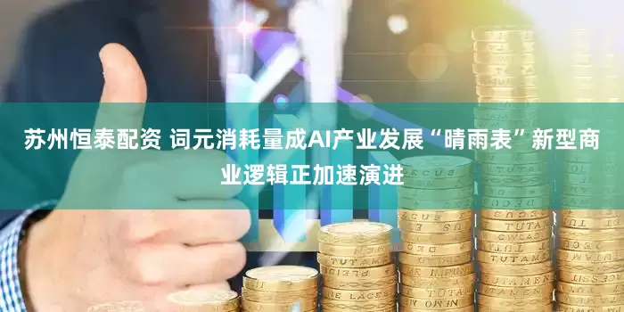苏州恒泰配资 词元消耗量成AI产业发展“晴雨表”新型商业逻辑正加速演进